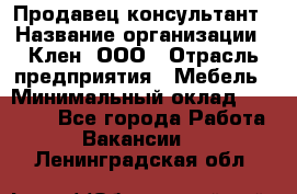 Продавец-консультант › Название организации ­ Клен, ООО › Отрасль предприятия ­ Мебель › Минимальный оклад ­ 40 000 - Все города Работа » Вакансии   . Ленинградская обл.